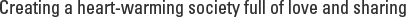 Creating a heart-warming society full of love and sharing